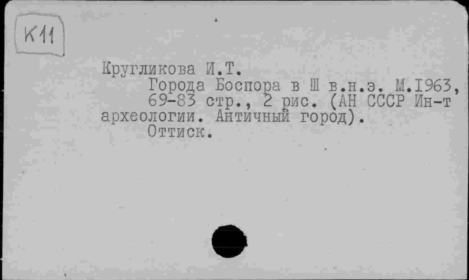 ﻿Кругликова И.T.
Города Боспора в Ш в.н.э. M.I963,
69-83 стр., 2 рис. (АН СССР Ин-т археологии. Античный город).
Оттиск.